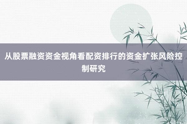 从股票融资资金视角看配资排行的资金扩张风险控制研究