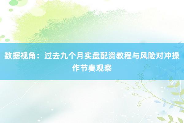 数据视角：过去九个月实盘配资教程与风险对冲操作节奏观察