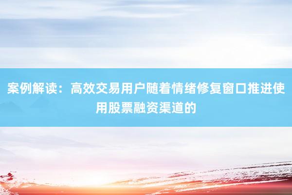 案例解读:高效交易用户随着情绪修复窗口推进使用股票融资渠道的