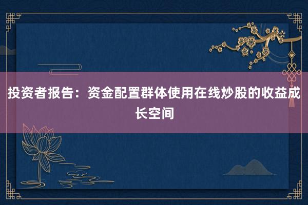 投资者报告：资金配置群体使用在线炒股的收益成长空间