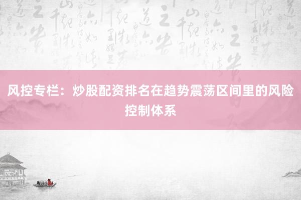 风控专栏:炒股配资排名在趋势震荡区间里的风险控制体系