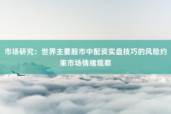 市场研究:世界主要股市中配资实盘技巧的风险约束市场情绪观察