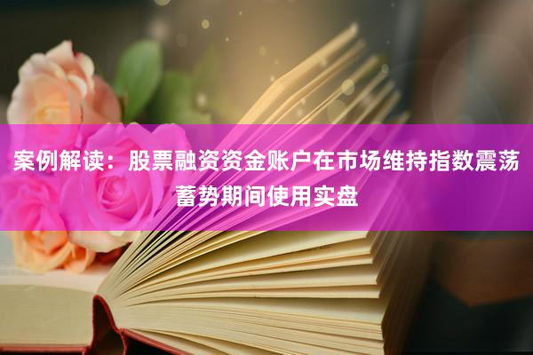 案例解读:股票融资资金账户在市场维持指数震荡蓄势期间使用实盘