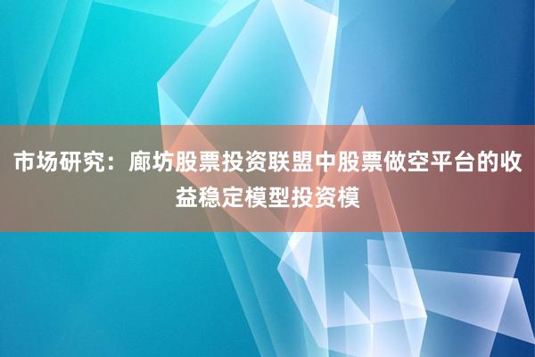 市场研究：廊坊股票投资联盟中股票做空平台的收益稳定模型投资模