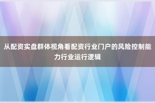 从配资实盘群体视角看配资行业门户的风险控制能力行业运行逻辑