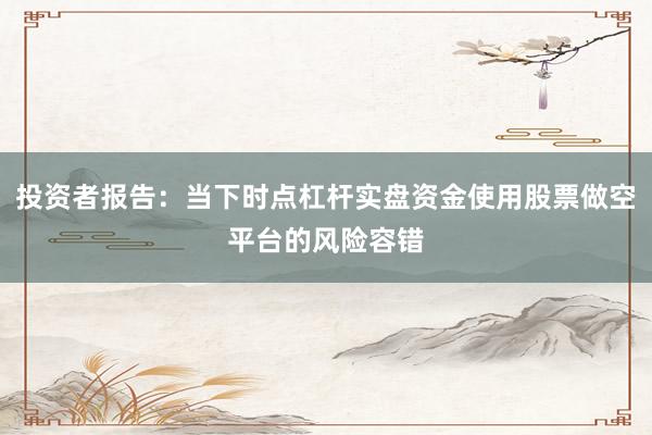 投资者报告：当下时点杠杆实盘资金使用股票做空平台的风险容错
