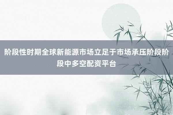 阶段性时期全球新能源市场立足于市场承压阶段阶段中多空配资平台