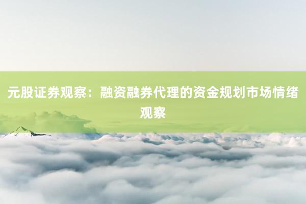 元股证券观察：融资融券代理的资金规划市场情绪观察