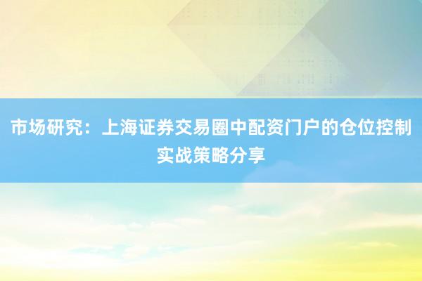 市场研究：上海证券交易圈中配资门户的仓位控制实战策略分享