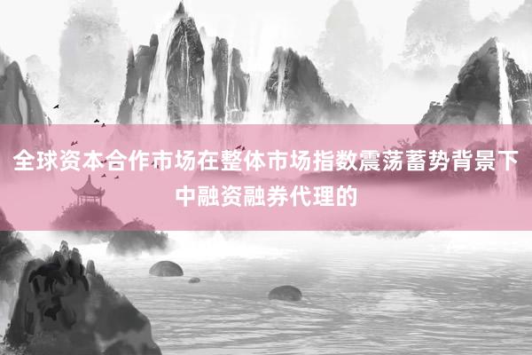 全球资本合作市场在整体市场指数震荡蓄势背景下中融资融券代理的
