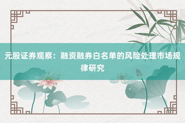 元股证券观察：融资融券白名单的风险处理市场规律研究