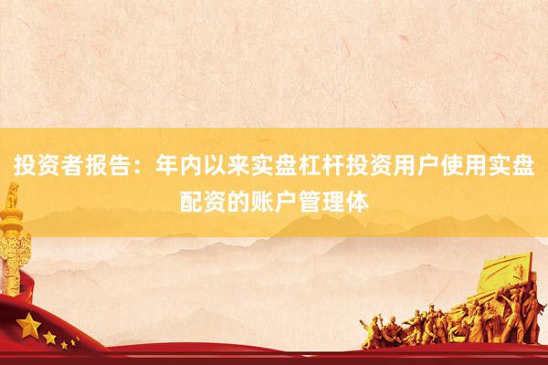 投资者报告:年内以来实盘杠杆投资用户使用实盘配资的账户管理体