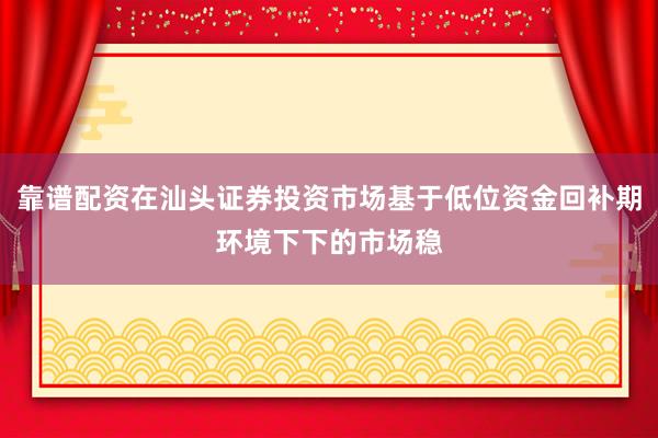 靠谱配资在汕头证券投资市场基于低位资金回补期环境下下的市场稳