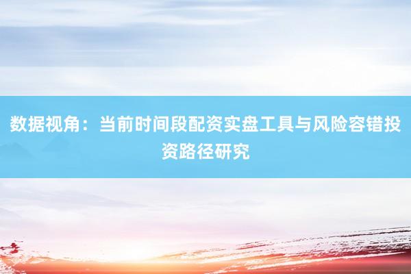 数据视角：当前时间段配资实盘工具与风险容错投资路径研究