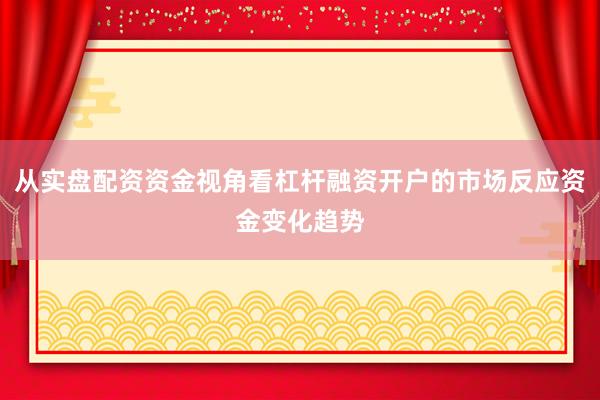 从实盘配资资金视角看杠杆融资开户的市场反应资金变化趋势