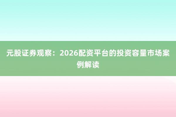 元股证券观察：2026配资平台的投资容量市场案例解读