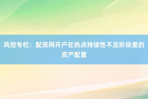 风控专栏：配资网开户在热点持续性不足阶段里的资产配置