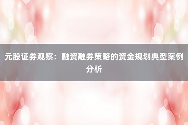元股证券观察：融资融券策略的资金规划典型案例分析