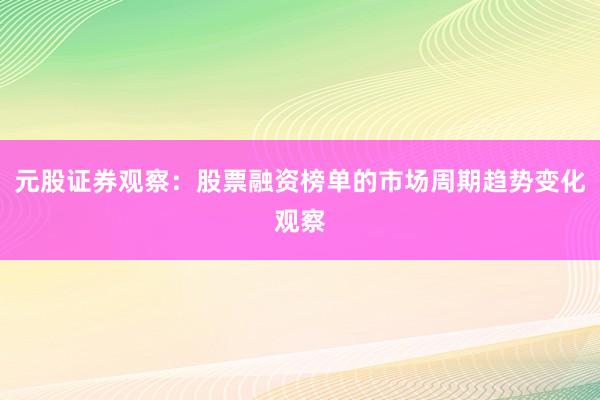 元股证券观察：股票融资榜单的市场周期趋势变化观察