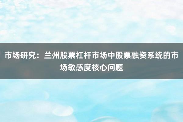 市场研究：兰州股票杠杆市场中股票融资系统的市场敏感度核心问题