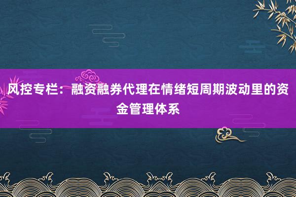 风控专栏：融资融券代理在情绪短周期波动里的资金管理体系