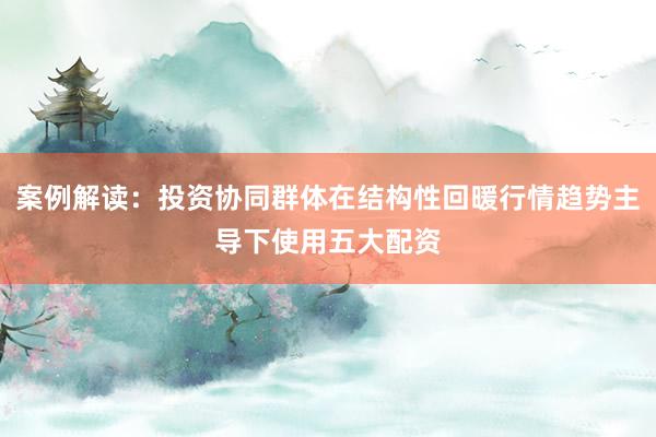 案例解读：投资协同群体在结构性回暖行情趋势主导下使用五大配资