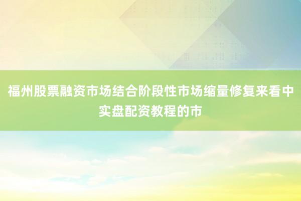 福州股票融资市场结合阶段性市场缩量修复来看中实盘配资教程的市