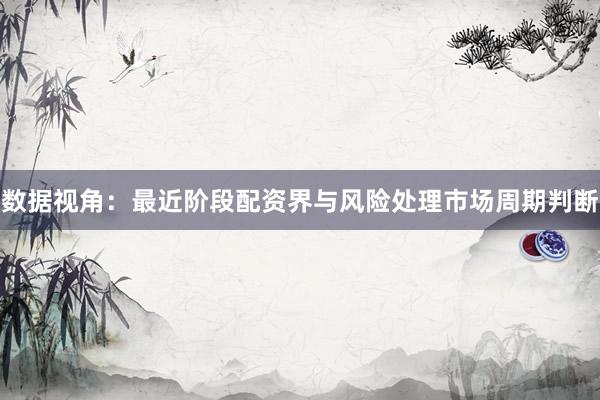 数据视角：最近阶段配资界与风险处理市场周期判断