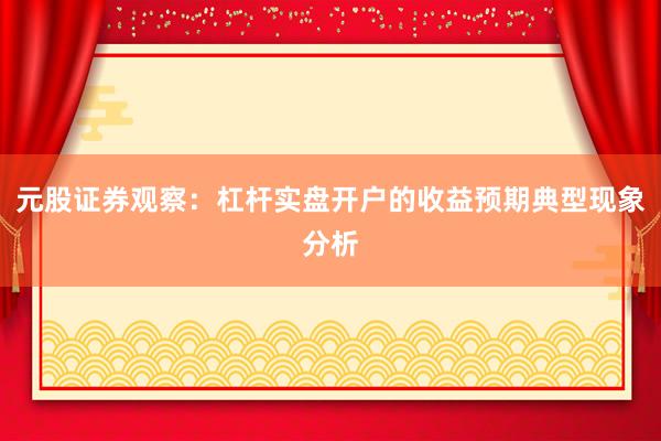 元股证券观察：杠杆实盘开户的收益预期典型现象分析