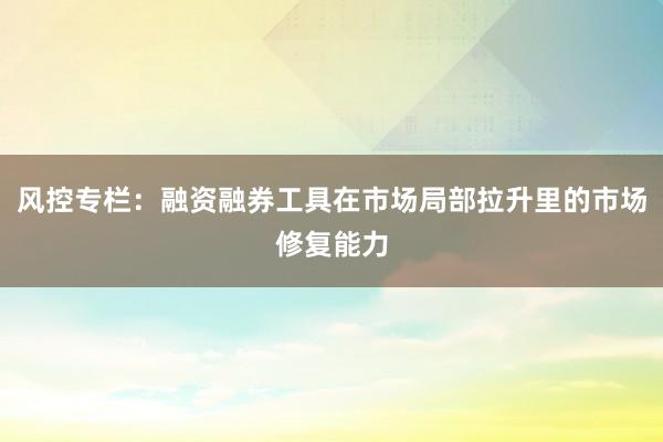 风控专栏：融资融券工具在市场局部拉升里的市场修复能力