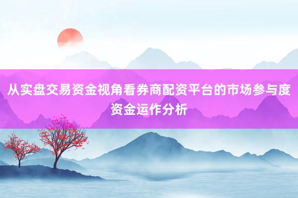从实盘交易资金视角看券商配资平台的市场参与度资金运作分析