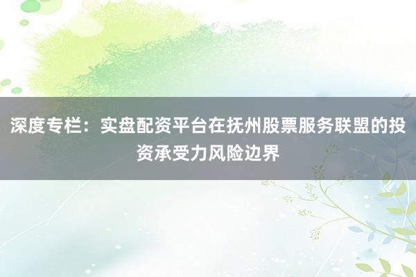 深度专栏：实盘配资平台在抚州股票服务联盟的投资承受力风险边界