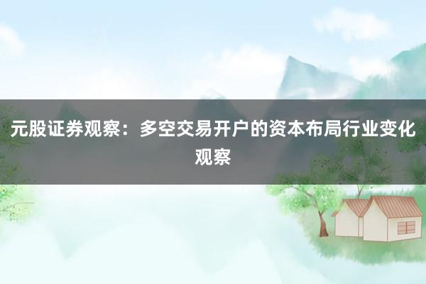 元股证券观察：多空交易开户的资本布局行业变化观察
