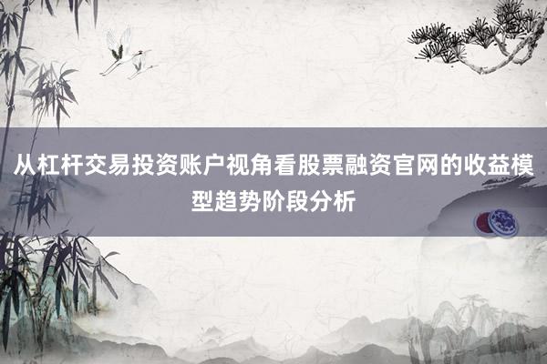 从杠杆交易投资账户视角看股票融资官网的收益模型趋势阶段分析