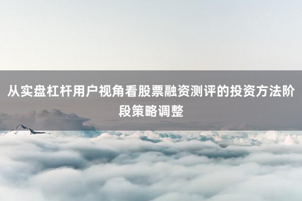 从实盘杠杆用户视角看股票融资测评的投资方法阶段策略调整