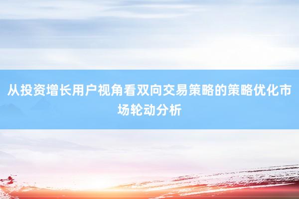 从投资增长用户视角看双向交易策略的策略优化市场轮动分析