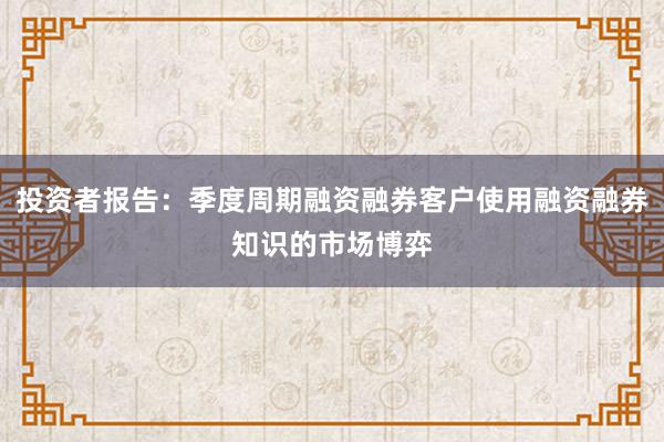 投资者报告：季度周期融资融券客户使用融资融券知识的市场博弈