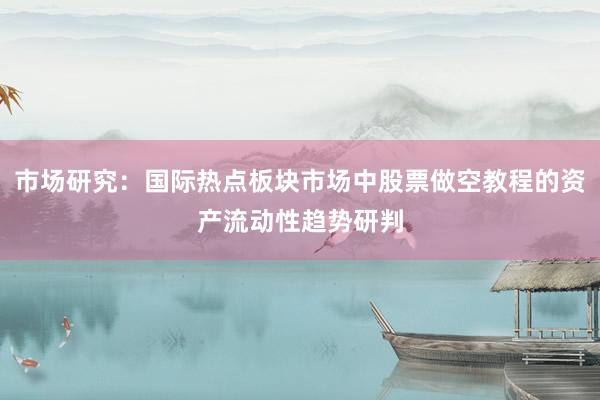 市场研究：国际热点板块市场中股票做空教程的资产流动性趋势研判