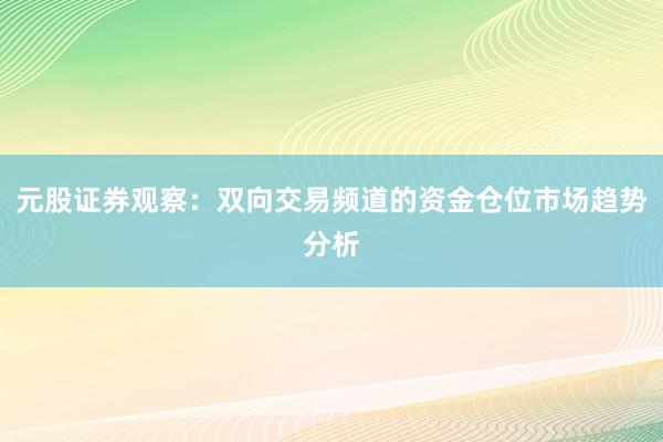 元股证券观察：双向交易频道的资金仓位市场趋势分析