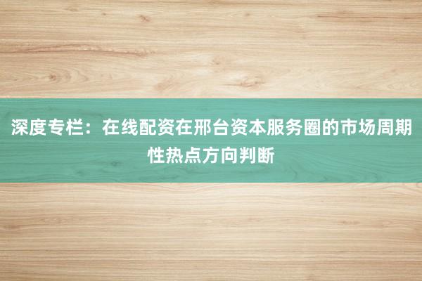 深度专栏：在线配资在邢台资本服务圈的市场周期性热点方向判断
