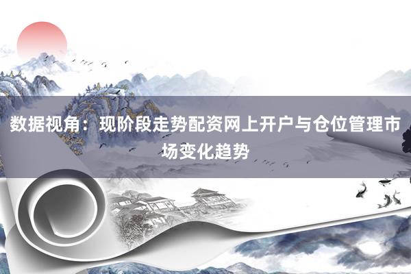 数据视角：现阶段走势配资网上开户与仓位管理市场变化趋势
