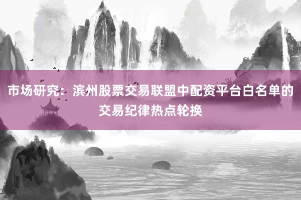 市场研究：滨州股票交易联盟中配资平台白名单的交易纪律热点轮换