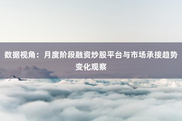 数据视角:月度阶段融资炒股平台与市场承接趋势变化观察