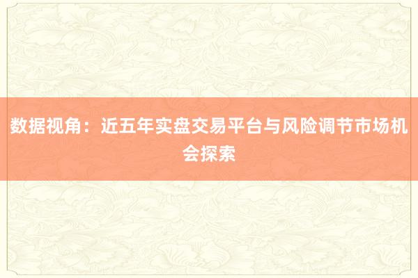数据视角：近五年实盘交易平台与风险调节市场机会探索