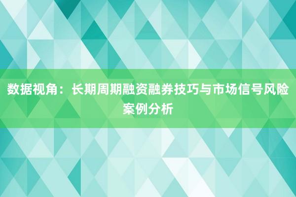 数据视角：长期周期融资融券技巧与市场信号风险案例分析