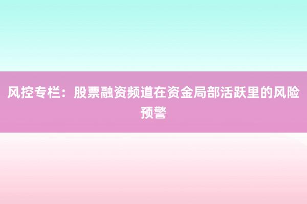 风控专栏：股票融资频道在资金局部活跃里的风险预警