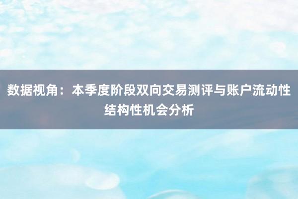 数据视角：本季度阶段双向交易测评与账户流动性结构性机会分析
