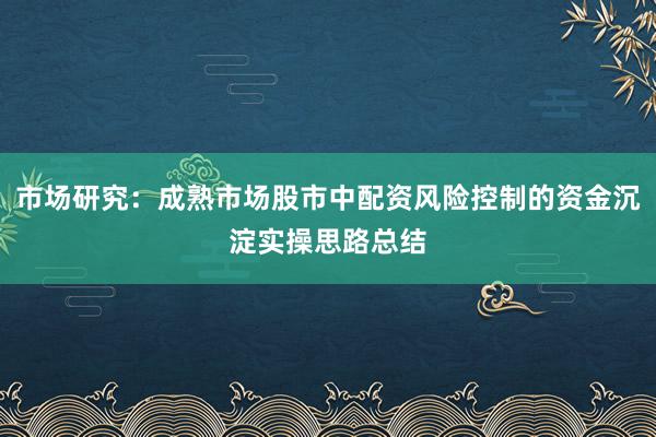 市场研究：成熟市场股市中配资风险控制的资金沉淀实操思路总结