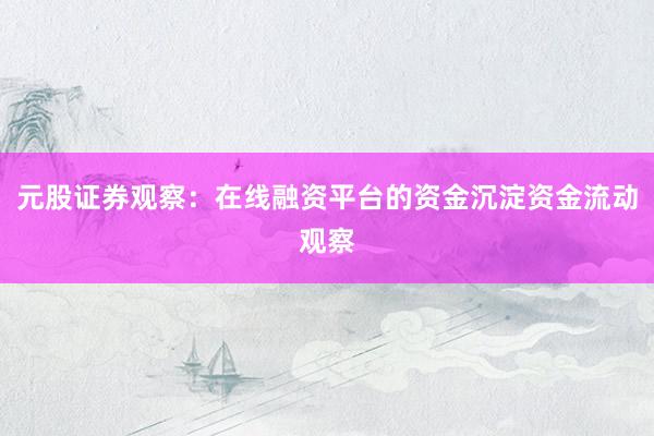 元股证券观察：在线融资平台的资金沉淀资金流动观察
