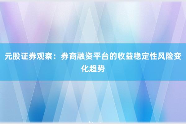 元股证券观察：券商融资平台的收益稳定性风险变化趋势
